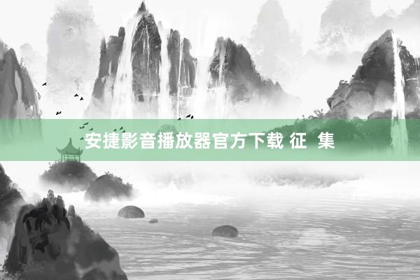 安捷影音播放器官方下载 征  集