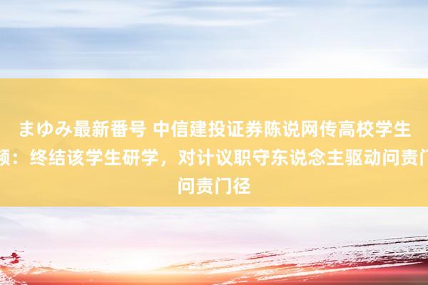 まゆみ最新番号 中信建投证券陈说网传高校学生视频:终结该学生研学,对计议职守东说念主驱动问责门径