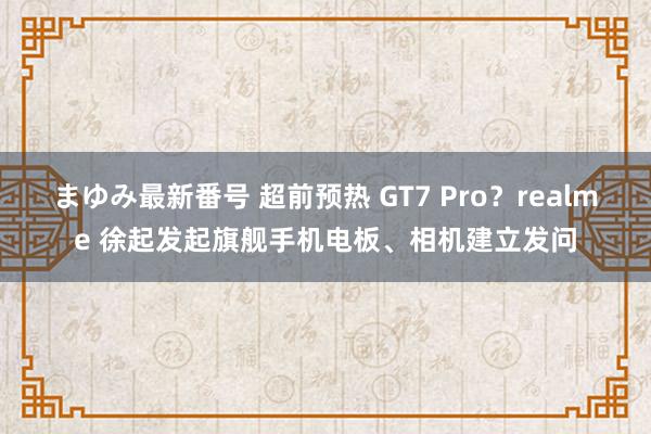 まゆみ最新番号 超前预热 GT7 Pro？realme 徐起发起旗舰手机电板、相机建立发问