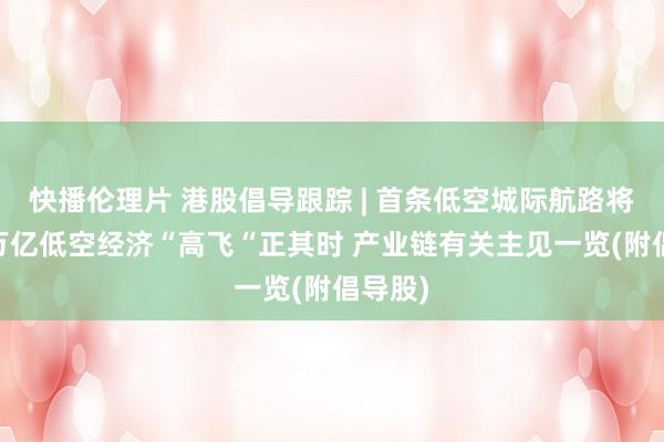 快播伦理片 港股倡导跟踪 | 首条低空城际航路将怒放 万亿低空经济“高飞“正其时 产业链有关主见一览(附倡导股)