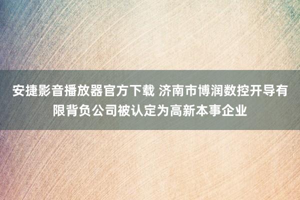 安捷影音播放器官方下载 济南市博润数控开导有限背负公司被认定为高新本事企业