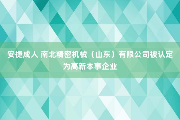 安捷成人 南北精密机械（山东）有限公司被认定为高新本事企业