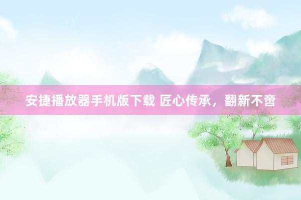 安捷播放器手机版下载 匠心传承，翻新不啻