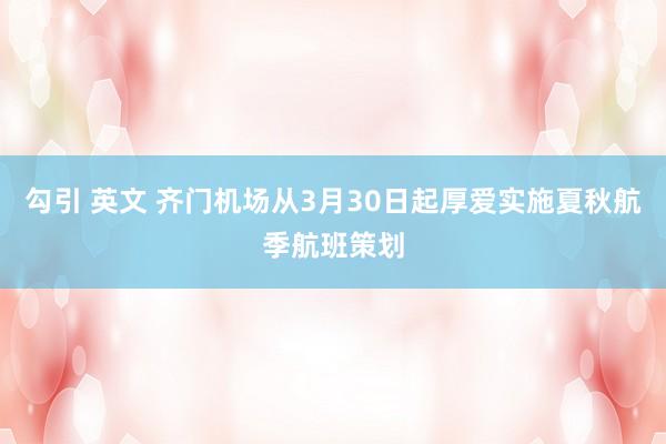 勾引 英文 齐门机场从3月30日起厚爱实施夏秋航季航班策划