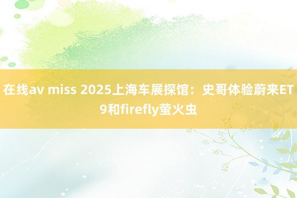 在线av miss 2025上海车展探馆：史哥体验蔚来ET9和firefly萤火虫