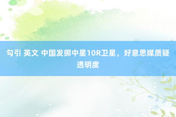 勾引 英文 中国发掷中星10R卫星，好意思媒质疑透明度