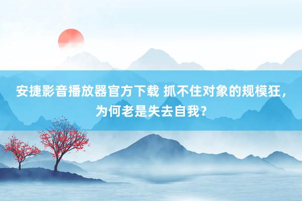 安捷影音播放器官方下载 抓不住对象的规模狂，为何老是失去自我？