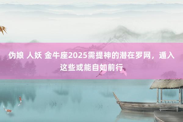 伪娘 人妖 金牛座2025需提神的潜在罗网，遁入这些或能自如前行