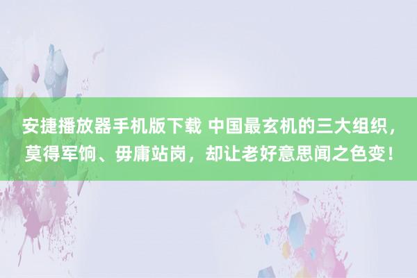 安捷播放器手机版下载 中国最玄机的三大组织，莫得军饷、毋庸站岗，却让老好意思闻之色变！