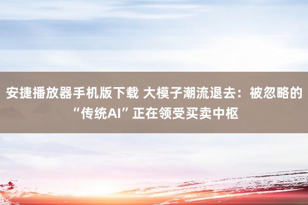 安捷播放器手机版下载 大模子潮流退去：被忽略的“传统AI”正在领受买卖中枢