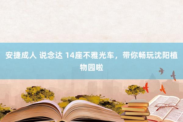 安捷成人 说念达 14座不雅光车，带你畅玩沈阳植物园啦