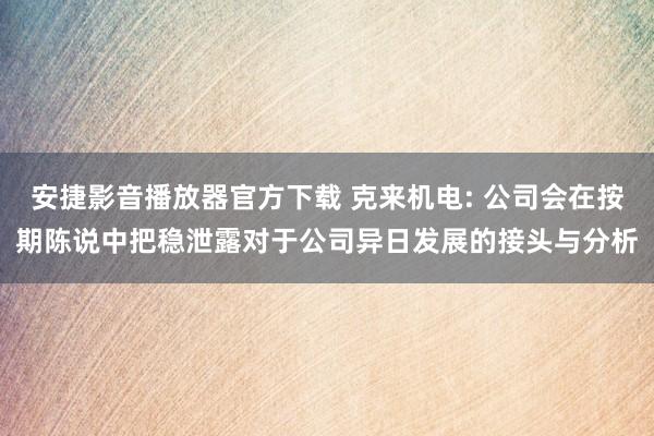 安捷影音播放器官方下载 克来机电: 公司会在按期陈说中把稳泄露对于公司异日发展的接头与分析