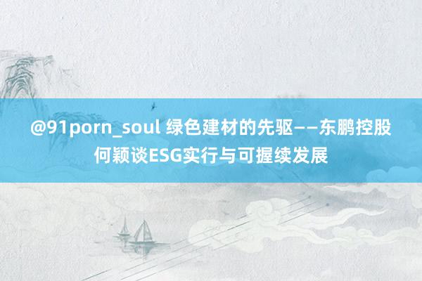 @91porn_soul 绿色建材的先驱——东鹏控股何颖谈ESG实行与可握续发展