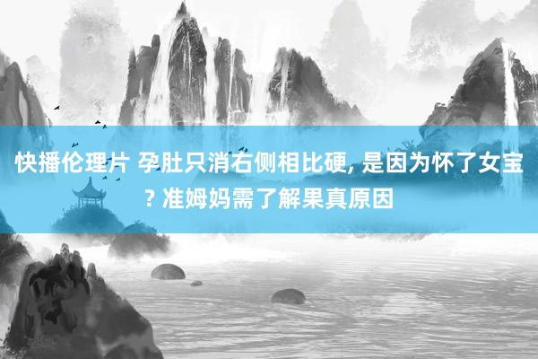 快播伦理片 孕肚只消右侧相比硬， 是因为怀了女宝? 准姆妈需了解果真原因