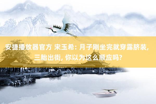 安捷播放器官方 宋玉希: 月子刚坐完就穿露脐装， 三胎出街， 你以为这么顺应吗?