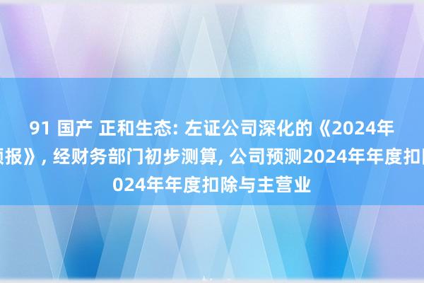 91 国产 正和生态: 左证公司深化的《2024年年度事迹预报》， 经财务部门初步测算， 公司预测2024年年度扣除与主营业