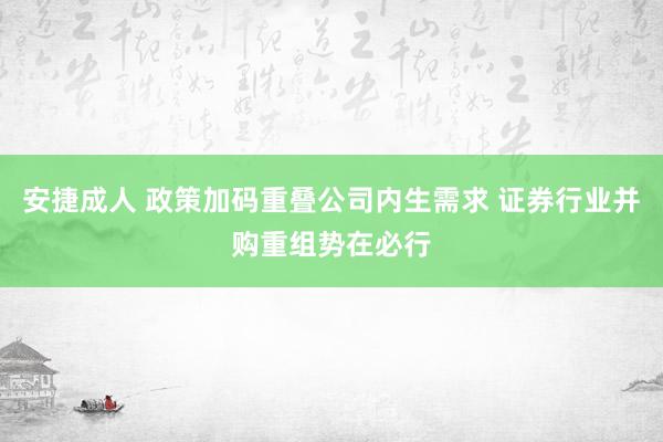 安捷成人 政策加码重叠公司内生需求 证券行业并购重组势在必行