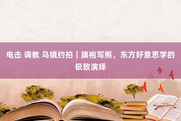 电击 调教 乌镇约拍｜旗袍写照，<a href=