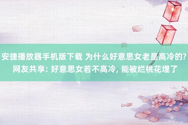 安捷播放器手机版下载 为什么好意思女老是高冷的? 网友共享: 好意思女若不高冷， 能被烂桃花埋了