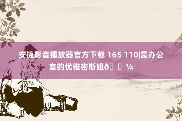 安捷影音播放器官方下载 165 110|是办公室的优雅密斯姐💼