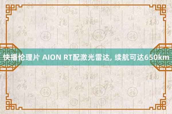 快播伦理片 AION RT配激光雷达， 续航可达650km