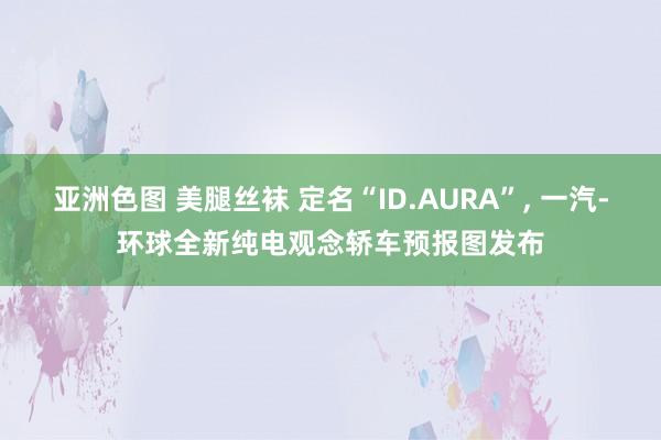 亚洲色图 美腿丝袜 定名“ID.AURA”， 一汽-环球全新纯电观念轿车预报图发布