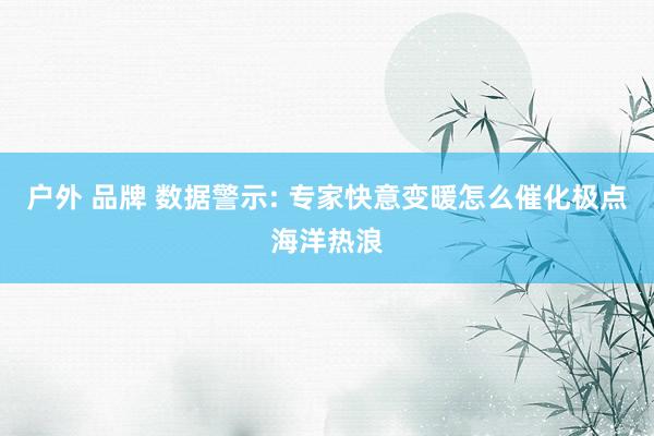 户外 品牌 数据警示: 专家快意变暖怎么催化极点海洋热浪