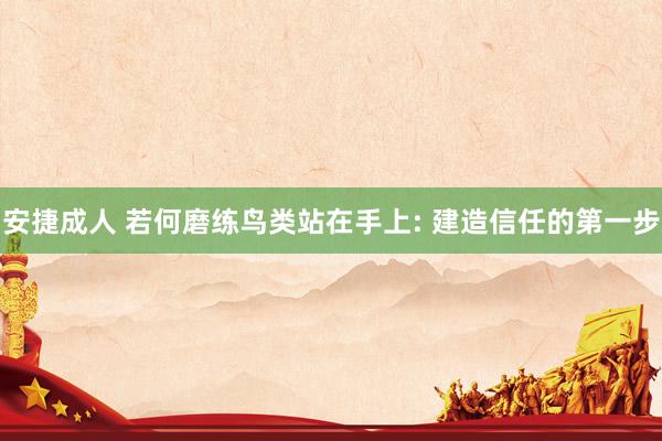 安捷成人 若何磨练鸟类站在手上: 建造信任的第一步