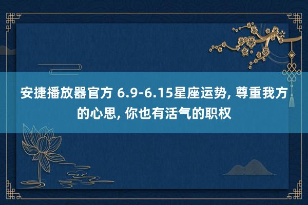 安捷播放器官方 6.9-6.15星座运势， 尊重我方的心思， 你也有活气的职权