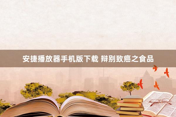 安捷播放器手机版下载 辩别致癌之食品