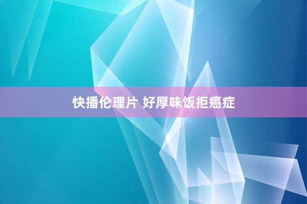 快播伦理片 好厚味饭拒癌症