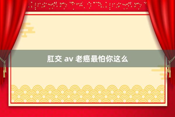 肛交 av 老癌最怕你这么