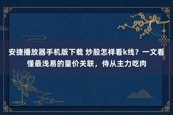 安捷播放器手机版下载 炒股怎样看k线？一文看懂最浅易的量价关联，侍从主力吃肉