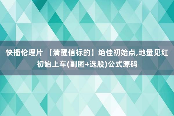快播伦理片 【清醒信标的】绝佳初始点，地量见红初始上车(副图+选股)公式源码