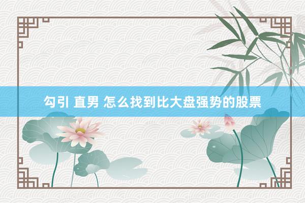 勾引 直男 怎么找到比大盘强势的股票