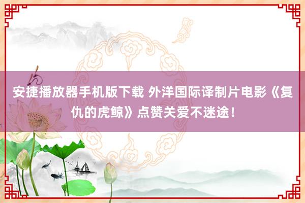 安捷播放器手机版下载 外洋国际译制片电影《复仇的虎鲸》点赞关爱不迷途！