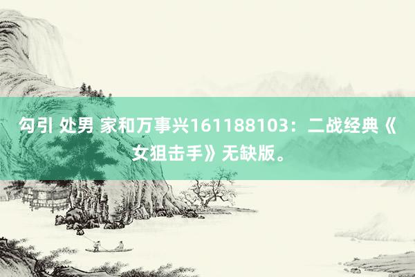 勾引 处男 家和万事兴161188103：二战经典《女狙击手》无缺版。