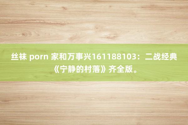 丝袜 porn 家和万事兴161188103：二战经典《宁静的村落》齐全版。
