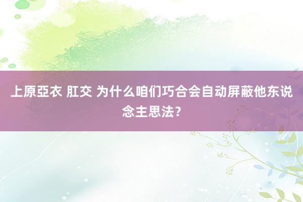 上原亞衣 肛交 为什么咱们巧合会自动屏蔽他东说念主思法？
