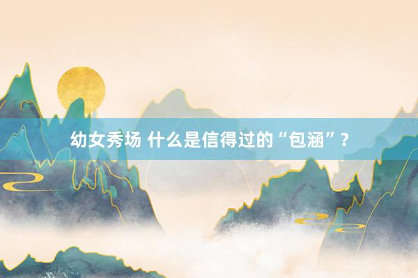 幼女秀场 什么是信得过的“包涵”？