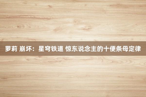 萝莉 崩坏：星穹铁道 惊东说念主的十便条母定律