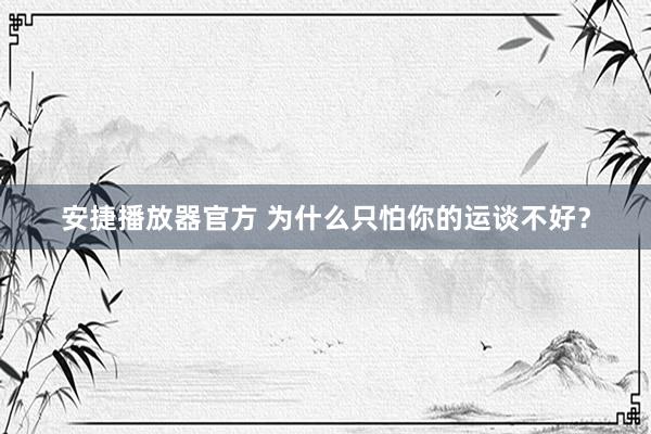 安捷播放器官方 为什么只怕你的运谈不好？