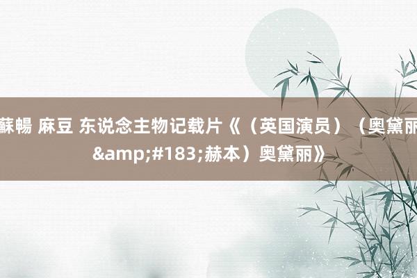 蘇暢 麻豆 东说念主物记载片《（英国演员）（奥黛丽&#183;赫本）奥黛丽》
