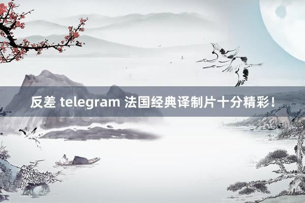 反差 telegram 法国经典译制片十分精彩！