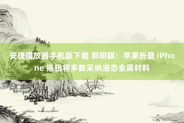 安捷播放器手机版下载 郭明錤：苹果折叠 iPhone 搭钮将多数采纳液态金属材料