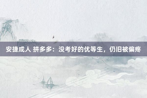 安捷成人 拼多多：没考好的优等生，仍旧被偏疼